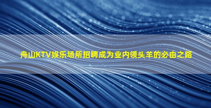 舟山KTV娱乐场所招聘成为业内领头羊的必由之路